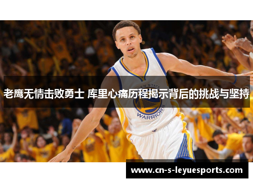老鹰无情击败勇士 库里心痛历程揭示背后的挑战与坚持