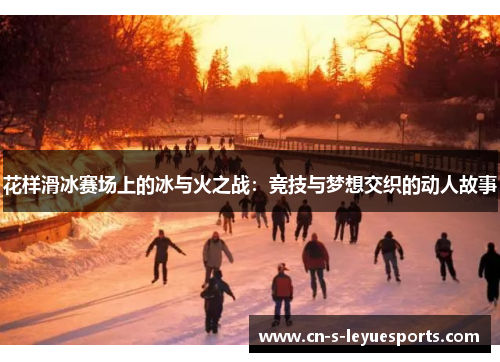 花样滑冰赛场上的冰与火之战：竞技与梦想交织的动人故事
