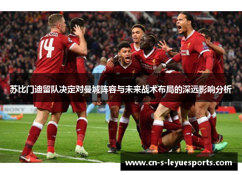 苏比门迪留队决定对曼城阵容与未来战术布局的深远影响分析