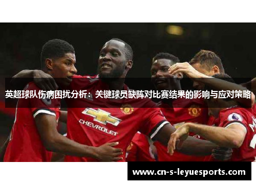 英超球队伤病困扰分析：关键球员缺阵对比赛结果的影响与应对策略