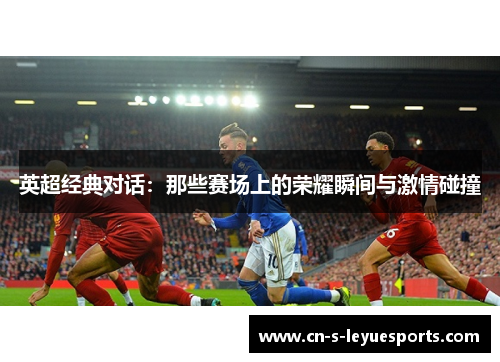 英超经典对话：那些赛场上的荣耀瞬间与激情碰撞