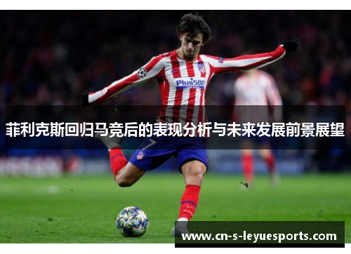 菲利克斯回归马竞后的表现分析与未来发展前景展望