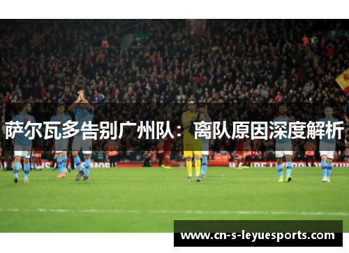 萨尔瓦多告别广州队：离队原因深度解析