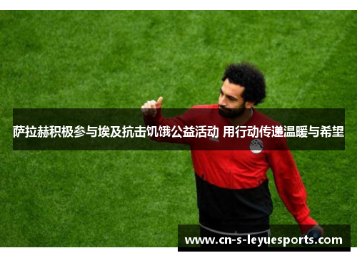 萨拉赫积极参与埃及抗击饥饿公益活动 用行动传递温暖与希望