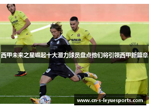 西甲未来之星崛起十大潜力球员盘点他们将引领西甲新篇章