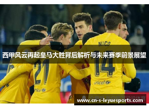 西甲风云再起皇马大胜背后解析与未来赛季前景展望