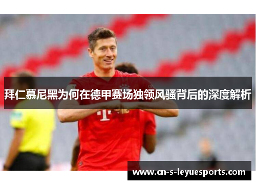 拜仁慕尼黑为何在德甲赛场独领风骚背后的深度解析