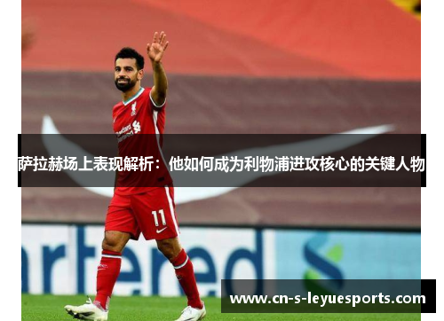 萨拉赫场上表现解析：他如何成为利物浦进攻核心的关键人物