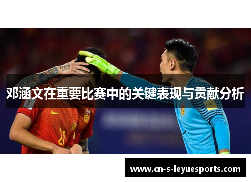 邓涵文在重要比赛中的关键表现与贡献分析