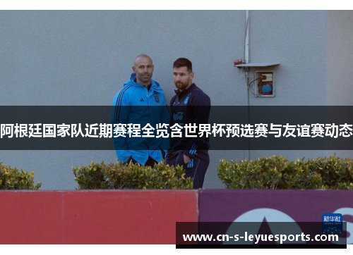 阿根廷国家队近期赛程全览含世界杯预选赛与友谊赛动态