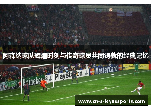 阿森纳球队辉煌时刻与传奇球员共同铸就的经典记忆