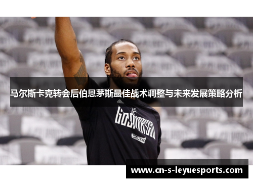 马尔斯卡克转会后伯恩茅斯最佳战术调整与未来发展策略分析