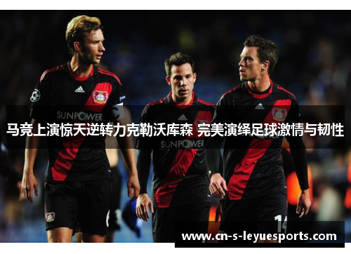 马竞上演惊天逆转力克勒沃库森 完美演绎足球激情与韧性
