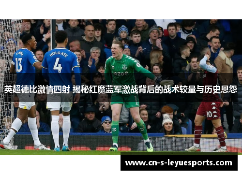 英超德比激情四射 揭秘红魔蓝军激战背后的战术较量与历史恩怨