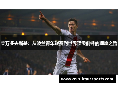 莱万多夫斯基：从波兰青年联赛到世界顶级前锋的辉煌之路