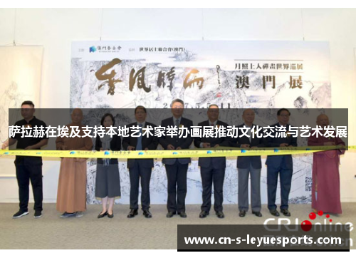 萨拉赫在埃及支持本地艺术家举办画展推动文化交流与艺术发展