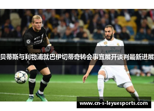 贝蒂斯与利物浦就巴伊切蒂奇转会事宜展开谈判最新进展