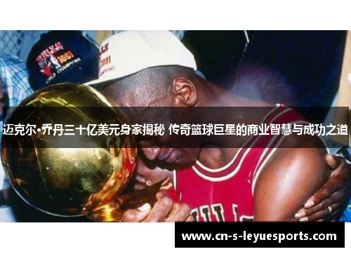 迈克尔·乔丹三十亿美元身家揭秘 传奇篮球巨星的商业智慧与成功之道
