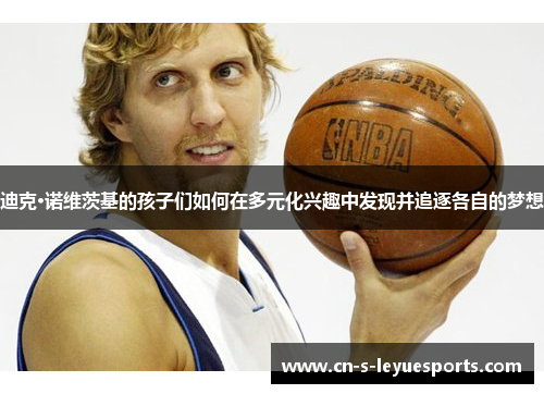 迪克·诺维茨基的孩子们如何在多元化兴趣中发现并追逐各自的梦想