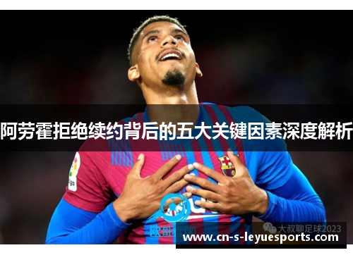 阿劳霍拒绝续约背后的五大关键因素深度解析