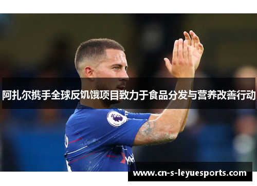 阿扎尔携手全球反饥饿项目致力于食品分发与营养改善行动