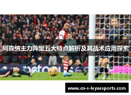 阿森纳主力阵型五大特点解析及其战术应用探索