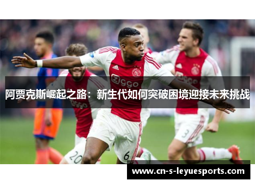 阿贾克斯崛起之路：新生代如何突破困境迎接未来挑战