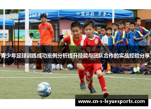 青少年足球训练成功案例分析提升技能与团队合作的实战经验分享