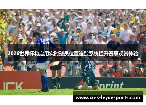 2026世界杯将启用实时球员位置追踪系统提升赛事观赏体验