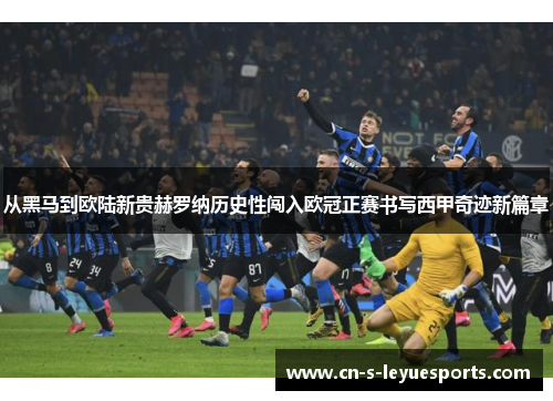 从黑马到欧陆新贵赫罗纳历史性闯入欧冠正赛书写西甲奇迹新篇章