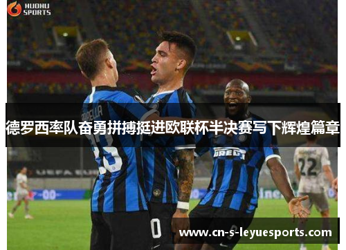 德罗西率队奋勇拼搏挺进欧联杯半决赛写下辉煌篇章