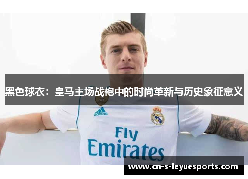 黑色球衣：皇马主场战袍中的时尚革新与历史象征意义