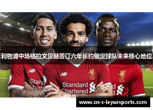 利物浦中场格拉文贝赫签订六年长约锁定球队未来核心地位